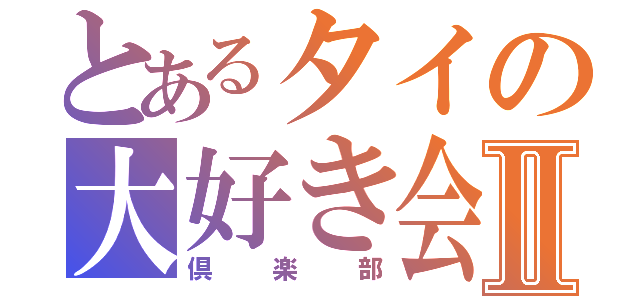 とあるタイの大好き会Ⅱ（倶楽部）