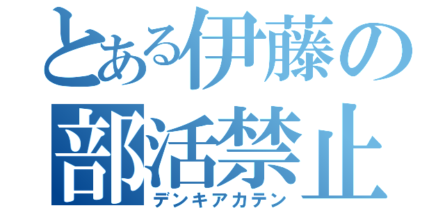 とある伊藤の部活禁止（デンキアカテン）