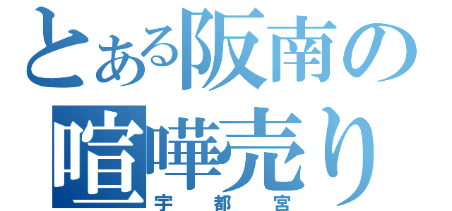 とある阪南の喧嘩売り（宇都宮）