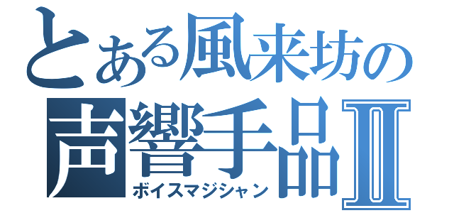 とある風来坊の声響手品Ⅱ（ボイスマジシャン）