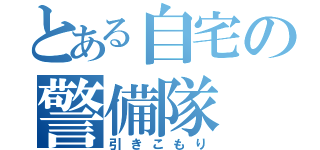 とある自宅の警備隊（引きこもり）