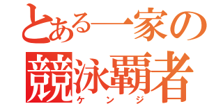 とある一家の競泳覇者（ケ ン ジ）