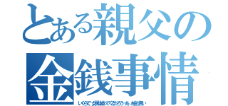 とある親父の金銭事情（いくらで、女房は帰ってくるだろう…あ、お金が無い）