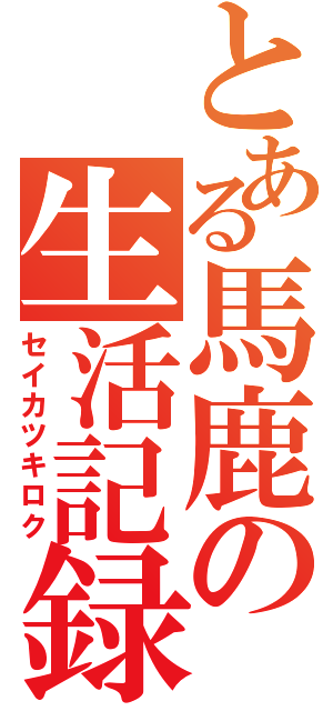 とある馬鹿の生活記録（セイカツキロク）