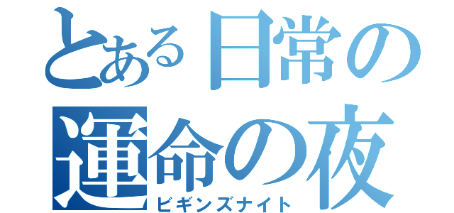 とある日常の運命の夜（ビギンズナイト）