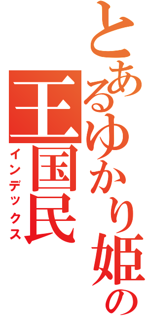 とあるゆかり姫の王国民（インデックス）