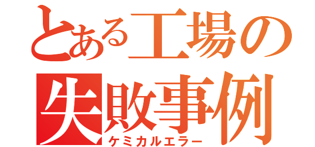 とある工場の失敗事例（ケミカルエラー）