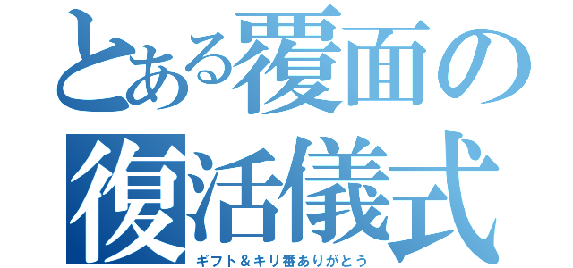 とある覆面の復活儀式（ギフト＆キリ番ありがとう）