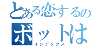 とある恋するのボットは（インデックス）