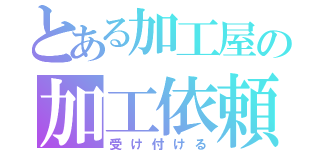 とある加工屋の加工依頼（受け付ける）