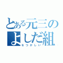 とある元三のよしだ組（なつかしい）