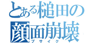 とある槌田の顔面崩壊（ブサイク）