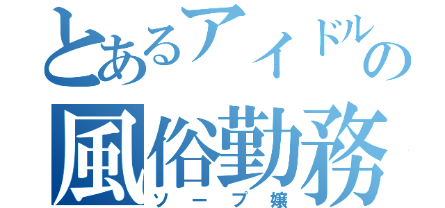 とあるアイドルの風俗勤務（ソープ嬢）