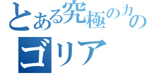 とある究極の力のゴリア（）