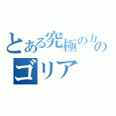 とある究極の力のゴリア（）