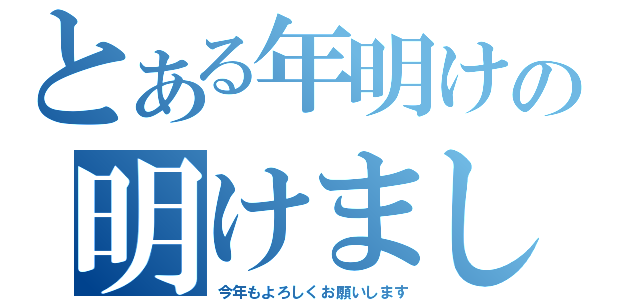 とある年明けの明けましておめでとう御座います（今年もよろしくお願いします）