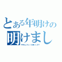 とある年明けの明けましておめでとう御座います（今年もよろしくお願いします）