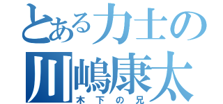 とある力士の川嶋康太（木下の兄）