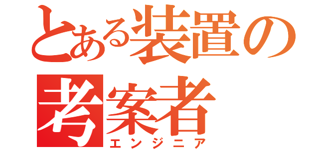 とある装置の考案者（エンジニア）