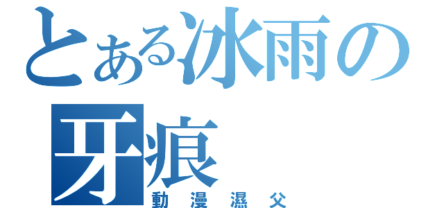 とある冰雨の牙痕（動漫濕父）