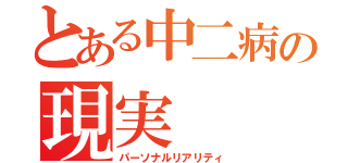 とある中二病の現実（パーソナルリアリティ）