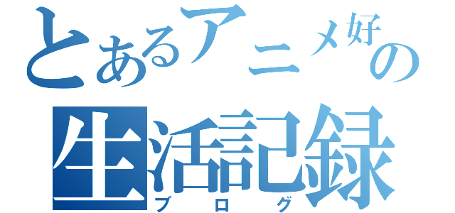 とあるアニメ好きの生活記録（ブログ）