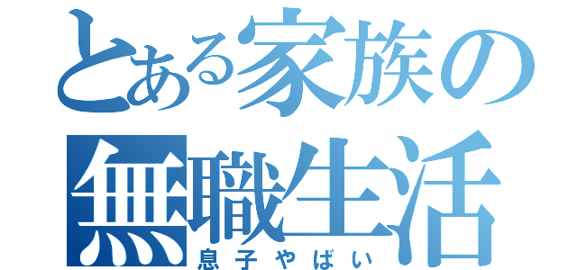 とある家族の無職生活（息子やばい）