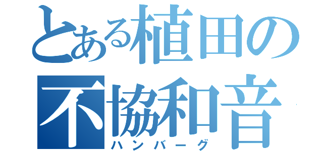 とある植田の不協和音（ハンバーグ）