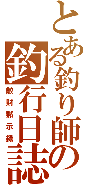 とある釣り師の釣行日誌（散財黙示録）