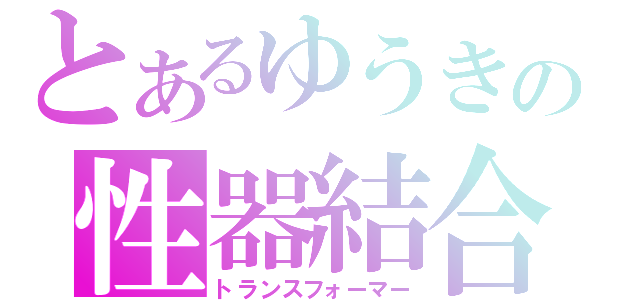 とあるゆうきの性器結合（トランスフォーマー）