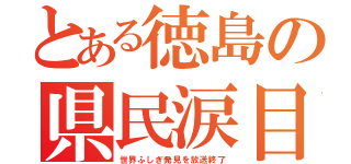 とある徳島の県民涙目（世界ふしぎ発見を放送終了）