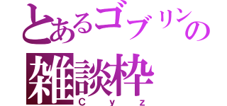 とあるゴブリンの雑談枠（Ｃｙｚ）