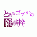 とあるゴブリンの雑談枠（Ｃｙｚ）