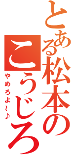 とある松本のこうじろう（やめろよ～♪）