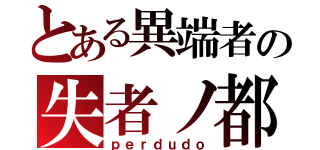 とある異端者の失者ノ都（ｐｅｒｄｕｄｏ）