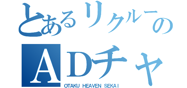 とあるリクルートのＡＤチャチャ？（ＯＴＡＫＵ ＨＥＡＶＥＮ ＳＥＫＡＩ）