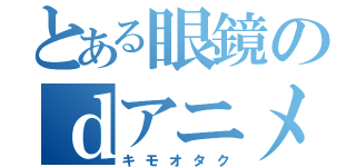 とある眼鏡のｄアニメ（キモオタク）