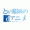 とある眼鏡のｄアニメ（キモオタク）