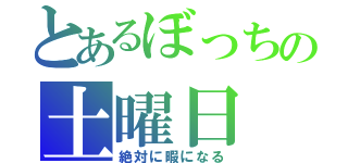 とあるぼっちの土曜日（絶対に暇になる）