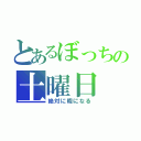 とあるぼっちの土曜日（絶対に暇になる）