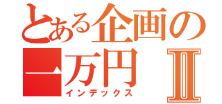 とある企画の一万円Ⅱ（インデックス）