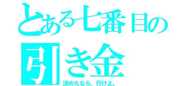 とある七番目の引き金（決めたなら、行けよ。）