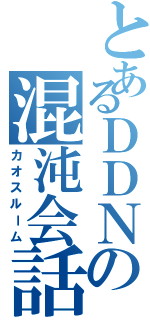 とあるＤＤＮの混沌会話（カオスルーム）