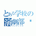 とある学校の演劇部♡（インデックス）