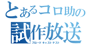 とあるコロ助の試作放送（ブロードキャストテスト）