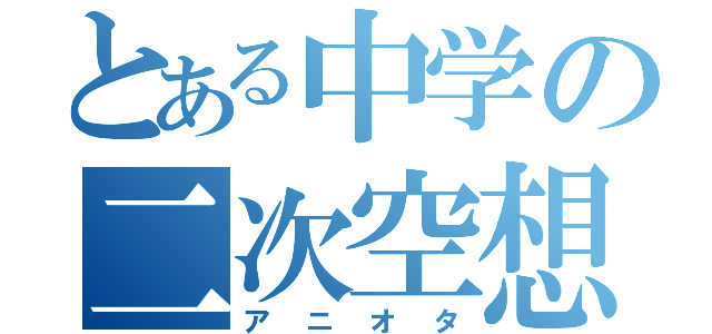 とある中学の二次空想者（アニオタ）