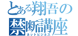 とある翔吾の禁断講座（ネットビジネス）