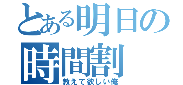 とある明日の時間割（教えて欲しい俺）