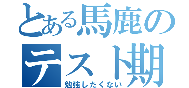 とある馬鹿のテスト期間（勉強したくない）