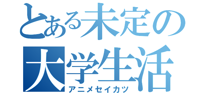 とある未定の大学生活（アニメセイカツ）